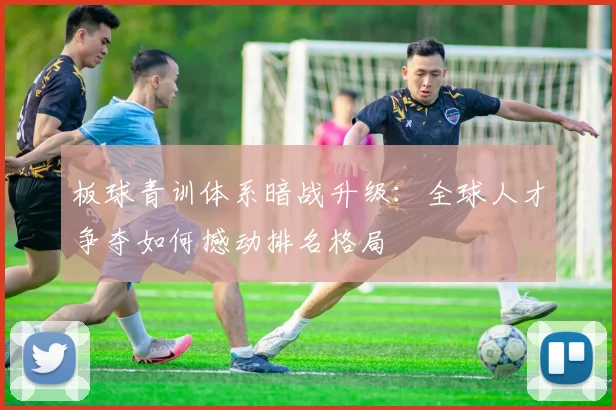板球青训体系暗战升级：全球人才争夺如何撼动排名格局