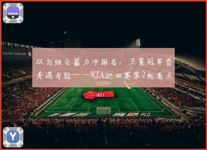 双打组合蓄力冲排名，卫冕冠军首秀遇考验——WTA巡回赛第2轮看点前瞻
