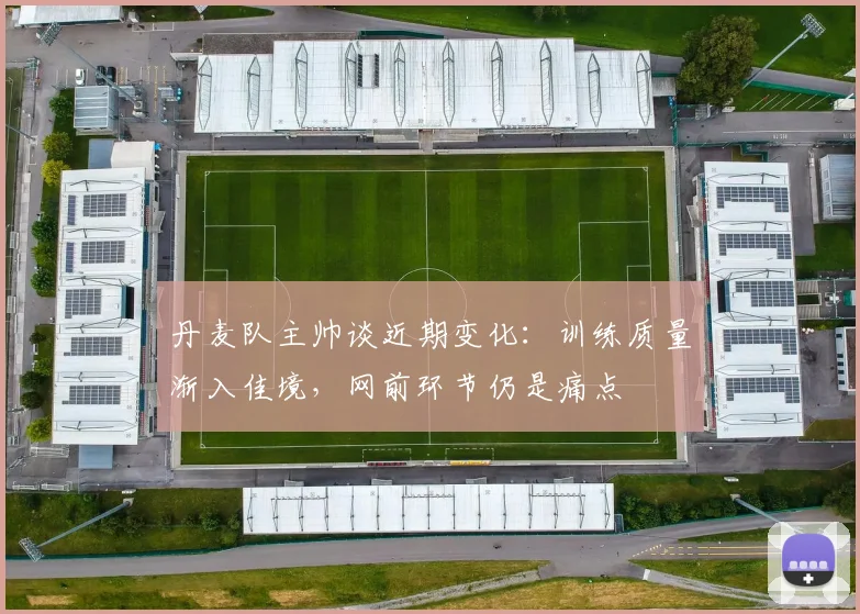 丹麦队主帅谈近期变化：训练质量渐入佳境，网前环节仍是痛点