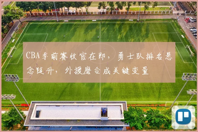 CBA季前赛收官在即，勇士队排名悬念陡升，外援磨合成关键变量