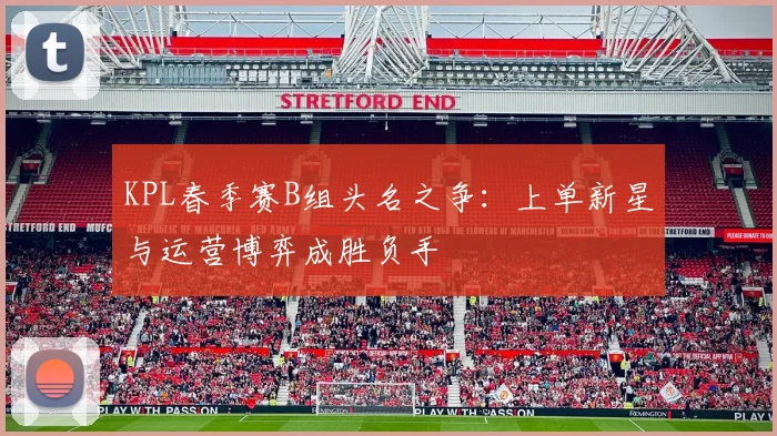 KPL春季赛B组头名之争：上单新星与运营博弈成胜负手
