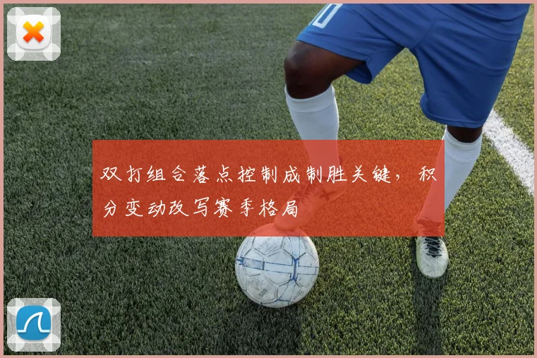 双打组合落点控制成制胜关键，积分变动改写赛季格局
