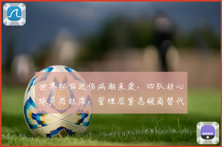 世界杯临近伤病潮来袭，四队核心球员恐缺席，管理层紧急磋商替代方案