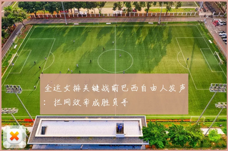 全运女排关键战前巴西自由人发声：拦网效率成胜负手