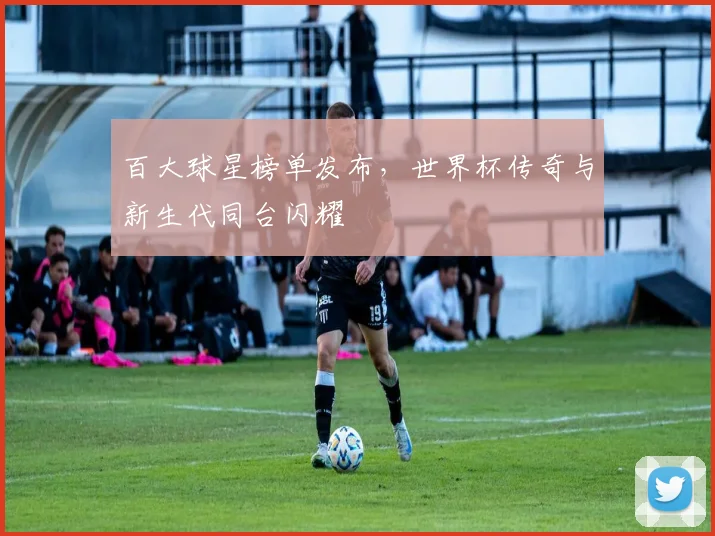 百大球星榜单发布，世界杯传奇与新生代同台闪耀