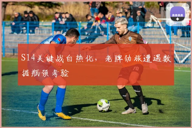 S14关键战白热化，老牌劲旅遭遇数据瓶颈考验
