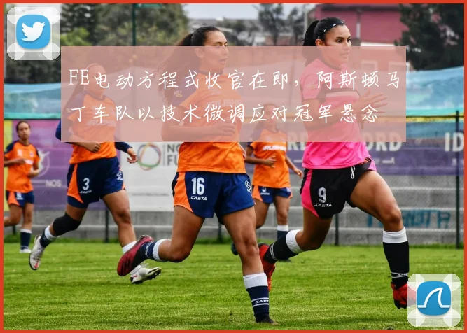 FE电动方程式收官在即，阿斯顿马丁车队以技术微调应对冠军悬念