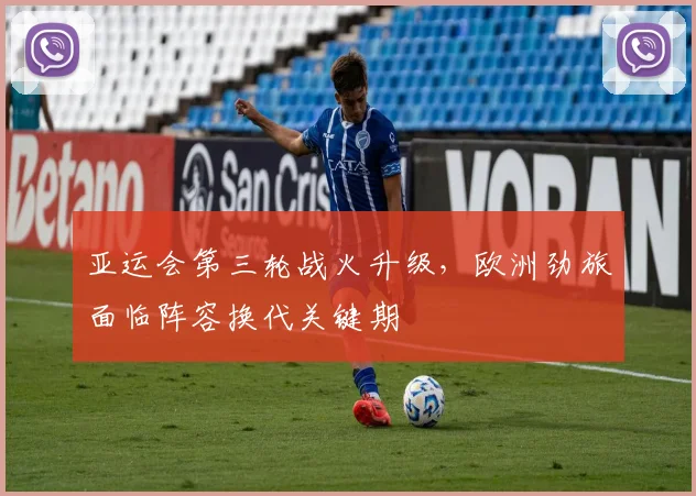 亚运会第三轮战火升级，欧洲劲旅面临阵容换代关键期