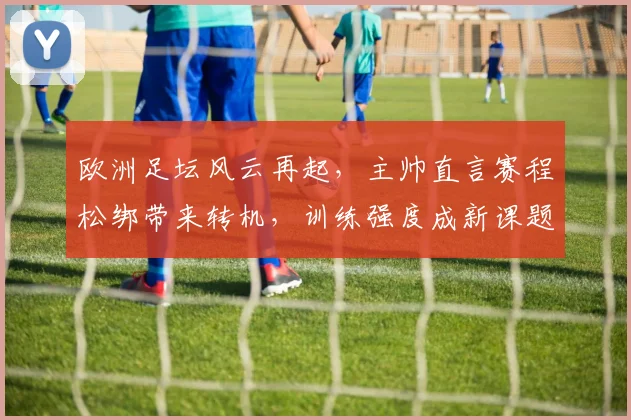 欧洲足坛风云再起，主帅直言赛程松绑带来转机，训练强度成新课题