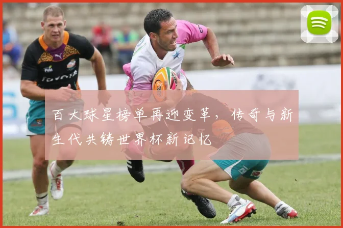 百大球星榜单再迎变革，传奇与新生代共铸世界杯新记忆