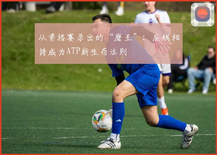 从资格赛杀出的“磨王”：底线相持成为ATP新生存法则