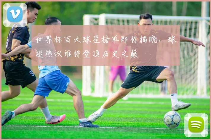 世界杯百大球星榜单即将揭晓，球迷热议谁将登顶历史之巅