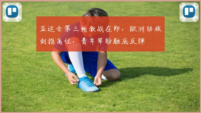 亚运会第三轮激战在即，欧洲劲旅剑指高位，青年军盼触底反弹