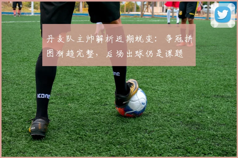 丹麦队主帅解析近期蜕变：争冠拼图渐趋完整，后场出球仍是课题
