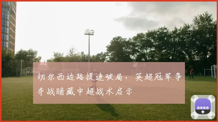 切尔西边路提速破局，英超冠军争夺战暗藏中超战术启示