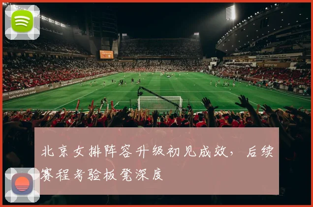 北京女排阵容升级初见成效，后续赛程考验板凳深度