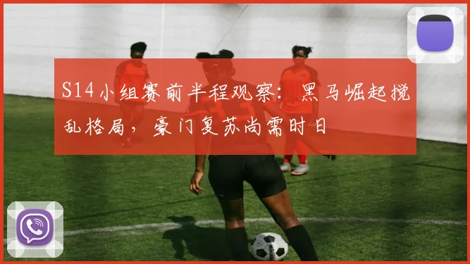 S14小组赛前半程观察：黑马崛起搅乱格局，豪门复苏尚需时日