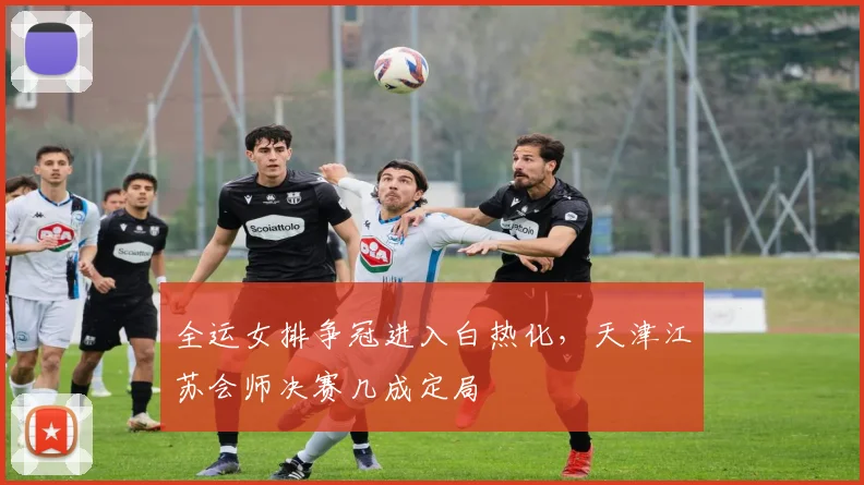 全运女排争冠进入白热化，天津江苏会师决赛几成定局