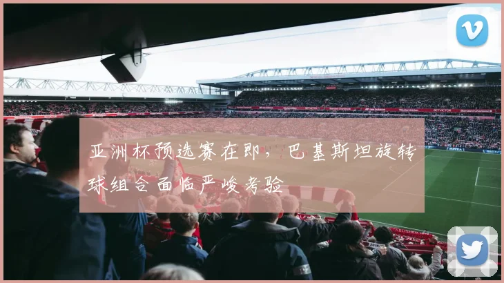 亚洲杯预选赛在即，巴基斯坦旋转球组合面临严峻考验