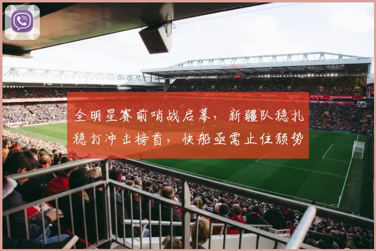 全明星赛前哨战启幕，新疆队稳扎稳打冲击榜首，快船亟需止住颓势