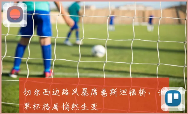 切尔西边路风暴席卷斯坦福桥，世界杯格局悄然生变