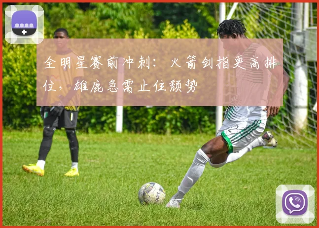 全明星赛前冲刺：火箭剑指更高排位，雄鹿急需止住颓势