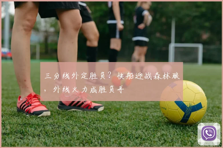 三分线外定胜负？快船迎战森林狼，外线火力成胜负手