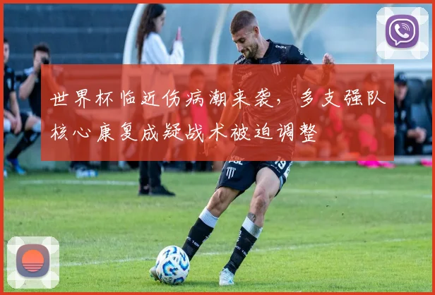 世界杯临近伤病潮来袭，多支强队核心康复成疑战术被迫调整