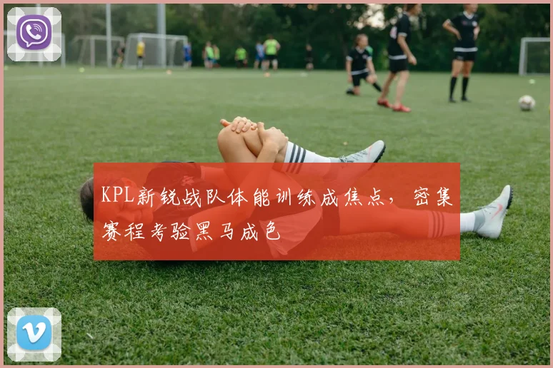 KPL新锐战队体能训练成焦点，密集赛程考验黑马成色