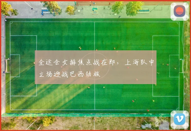 全运会女排焦点战在即，上海队中立场迎战巴西劲旅