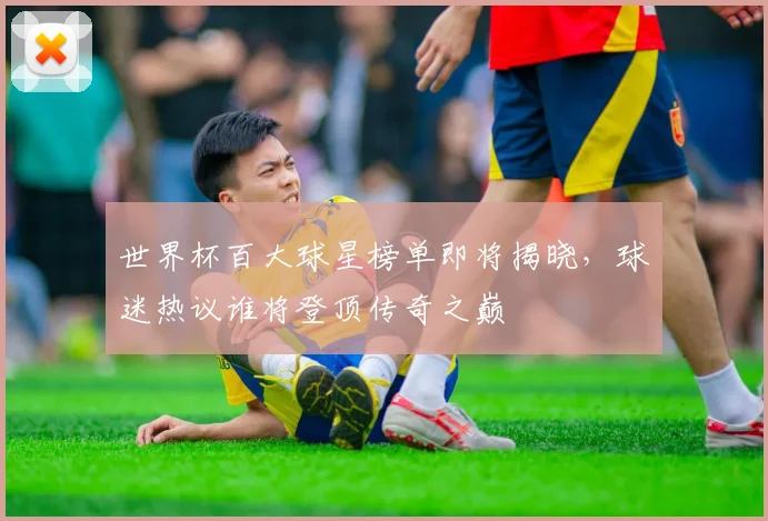世界杯百大球星榜单即将揭晓，球迷热议谁将登顶传奇之巅
