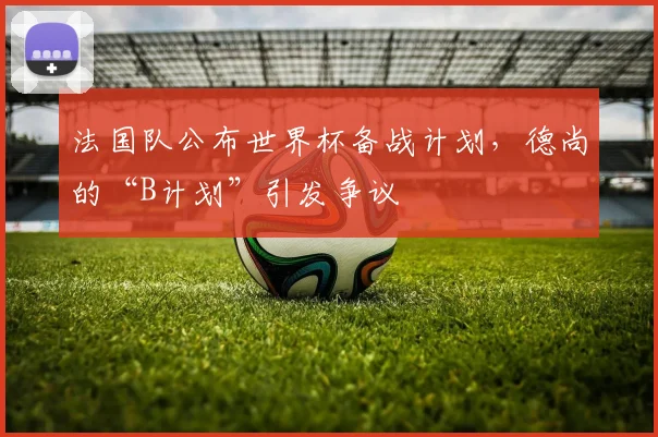 法国队公布世界杯备战计划，德尚的“B计划”引发争议