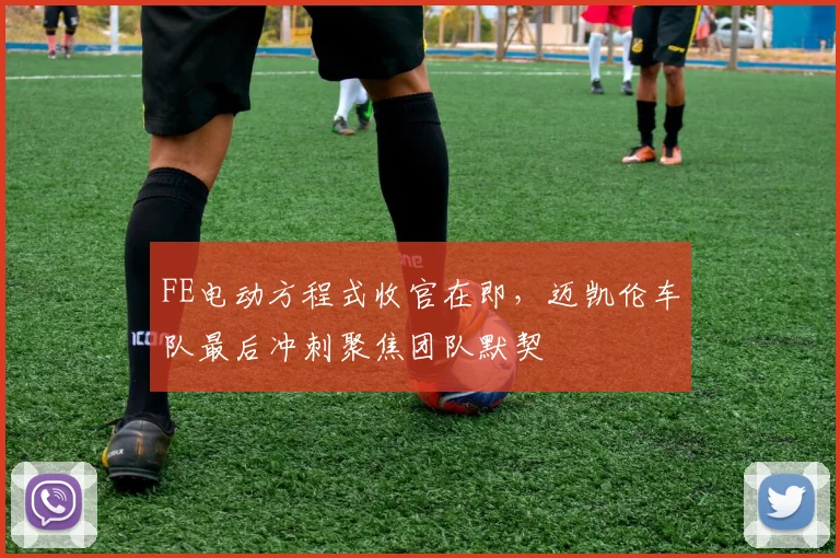 FE电动方程式收官在即，迈凯伦车队最后冲刺聚焦团队默契
