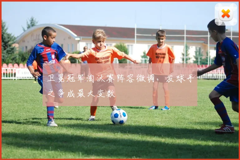 卫冕冠军淘汰赛阵容微调，发球手之争成最大变数