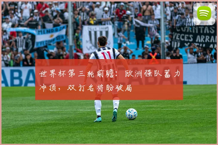 世界杯第三轮前瞻：欧洲强队蓄力冲顶，双打名将盼破局