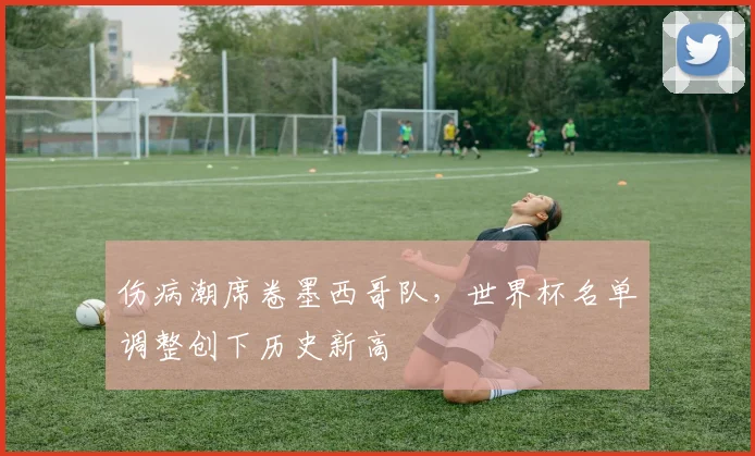 伤病潮席卷墨西哥队，世界杯名单调整创下历史新高