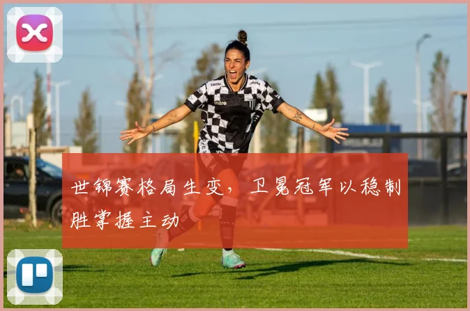 世锦赛格局生变，卫冕冠军以稳制胜掌握主动