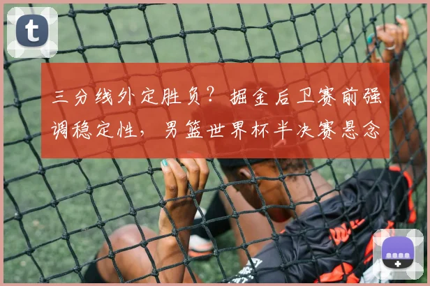 三分线外定胜负？掘金后卫赛前强调稳定性，男篮世界杯半决赛悬念升级