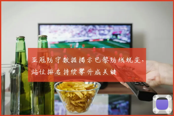 亚冠防守数据揭示巴黎防线蜕变，站位排名持续攀升成关键