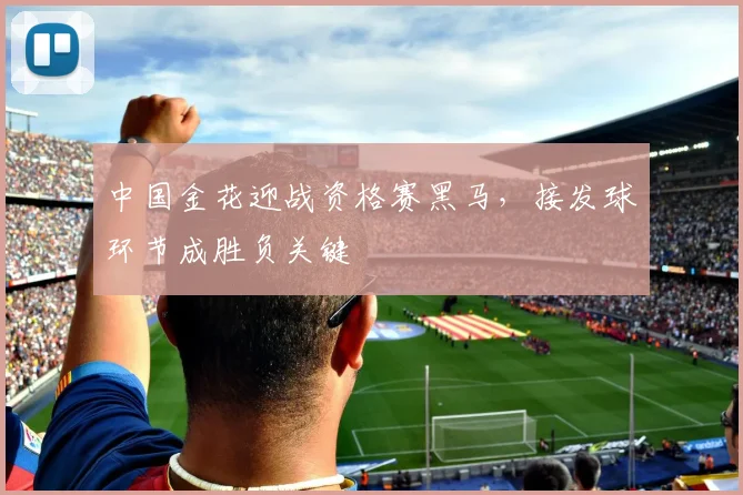 中国金花迎战资格赛黑马，接发球环节成胜负关键