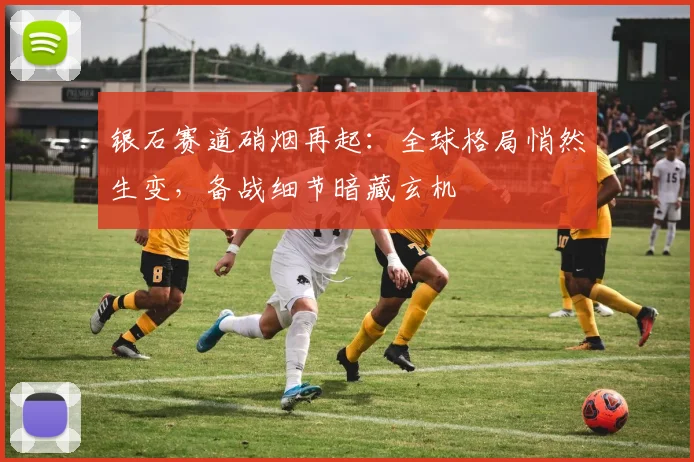 银石赛道硝烟再起：全球格局悄然生变，备战细节暗藏玄机