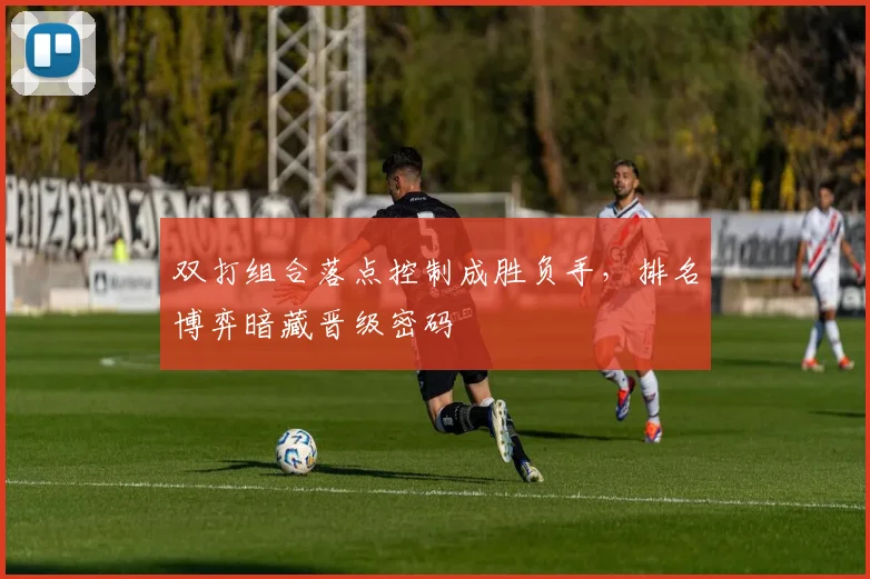 双打组合落点控制成胜负手，排名博弈暗藏晋级密码