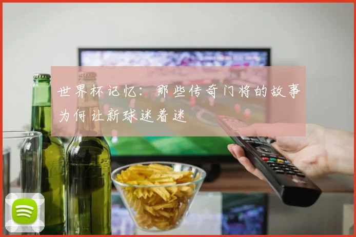 世界杯记忆：那些传奇门将的故事为何让新球迷着迷