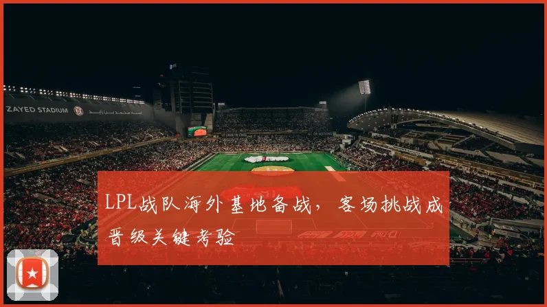 LPL战队海外基地备战，客场挑战成晋级关键考验